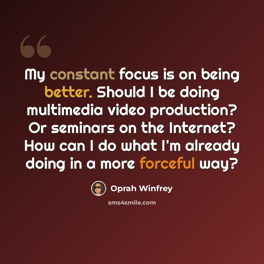 “My constant focus is on being better. Should I be doing multimedia video production? Or seminars on the Internet? How can I do what I'm already doing in a more forceful way?” quote by Oprah Winfrey
