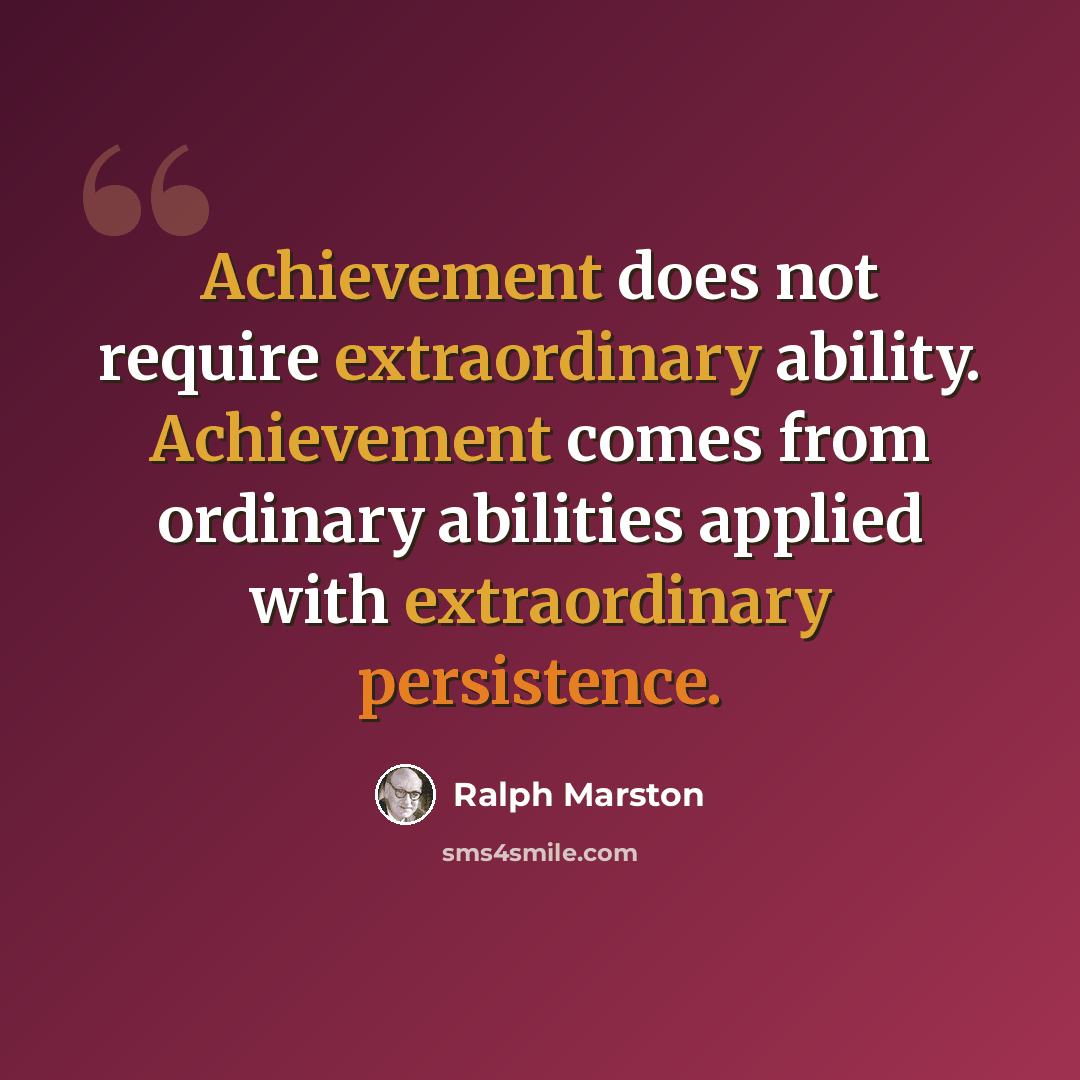 “Achievement does not require extraordinary ability. Achievement comes from ordinary abilities applied with extraordinary persistence.” quote by Ralph Marston