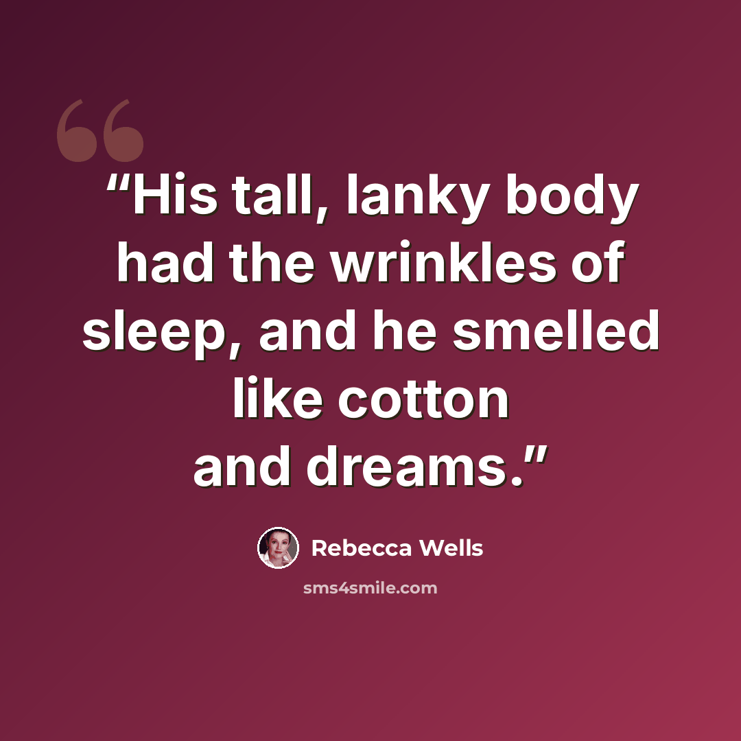 “His tall, lanky body had the wrinkles of sleep, and he smelled like cotton and dreams.” quote by Rebecca Wells