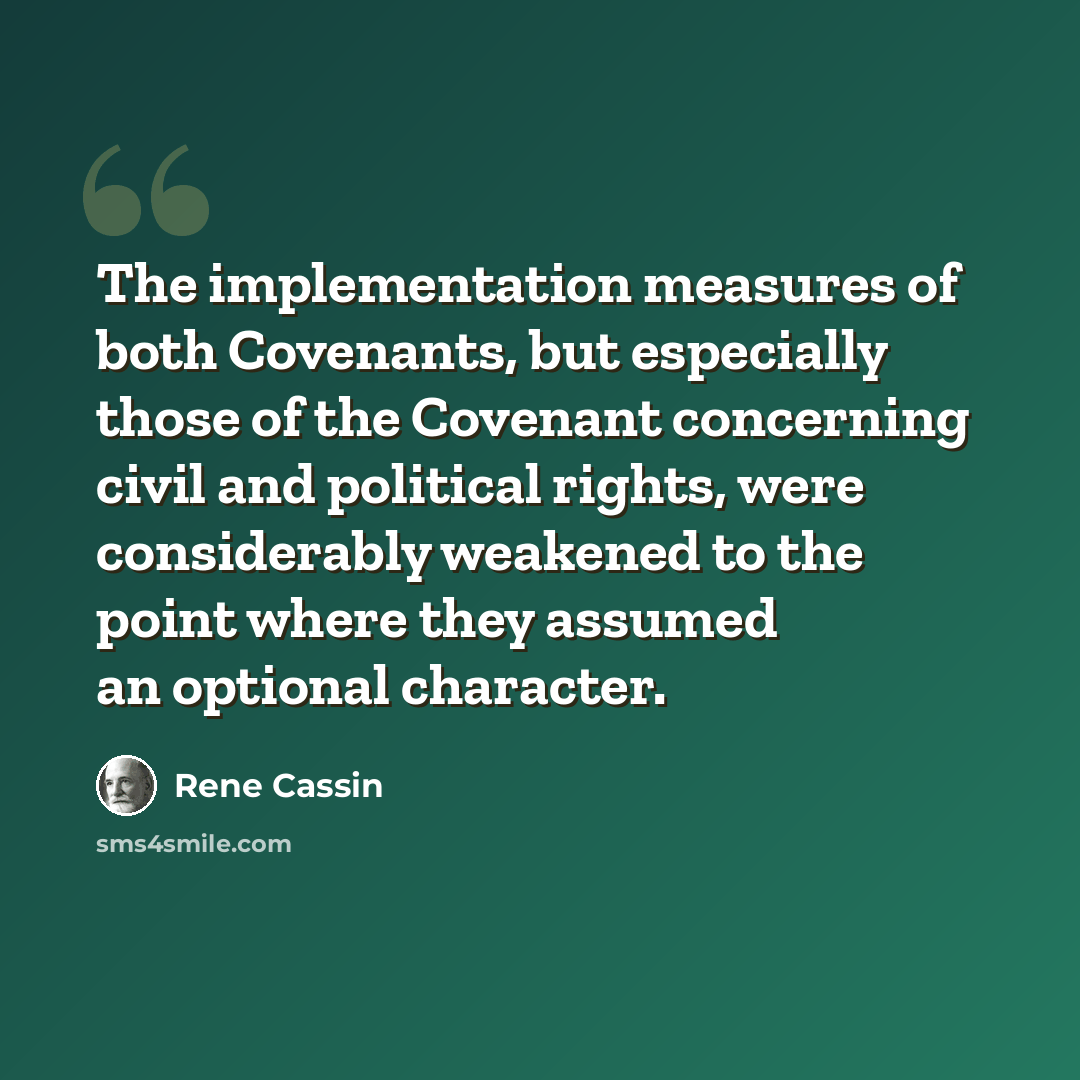 “The implementation measures of both Covenants, but especially those of the Covenant concerning civil and political rights, were considerably weakened to the point where they assumed an optional character.” quote by Rene Cassin