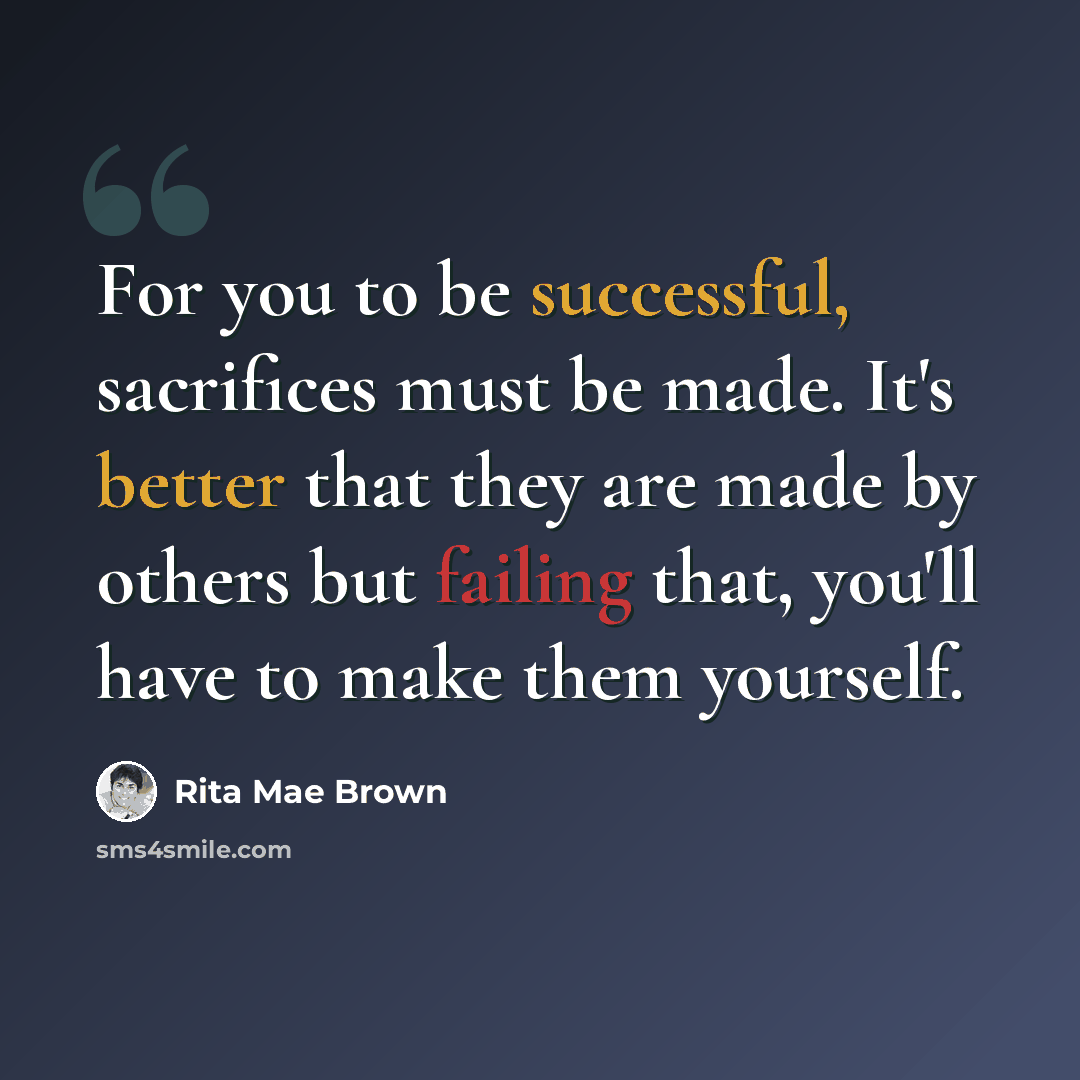 “For you to be successful, sacrifices must be made. It's better that they are made by others but failing that, you'll have to make them yourself.” quote by Rita Mae Brown