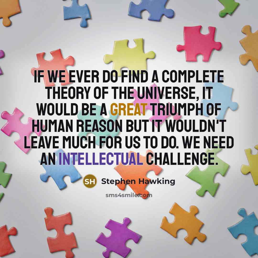 “If we ever do find a complete theory of the universe, it would be a great triumph of human reason but it wouldn't leave much for us to do. We need an intellectual challenge.” quote by Stephen Hawking