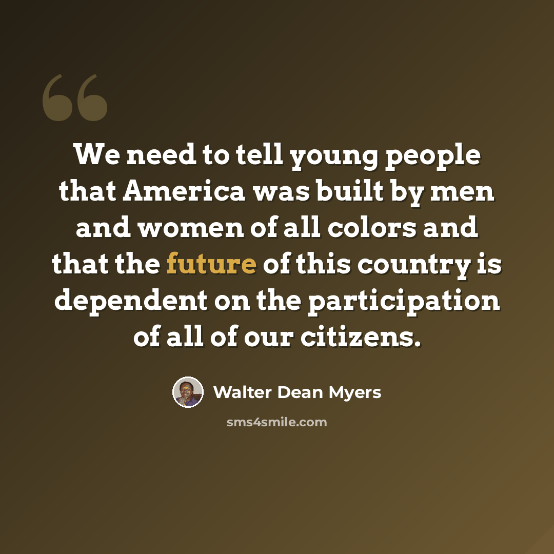 “We need to tell young people that America was built by men and women of all colors and that the future of this country is dependent on the participation of all of our citizens.” quote by Walter Dean Myers