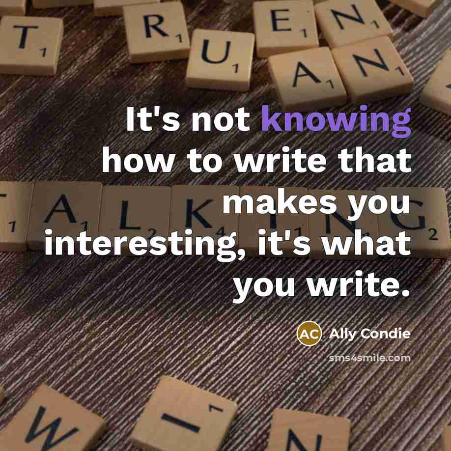 “It's not knowing how to write that makes you interesting, it's what you write.” quote by Ally Condie