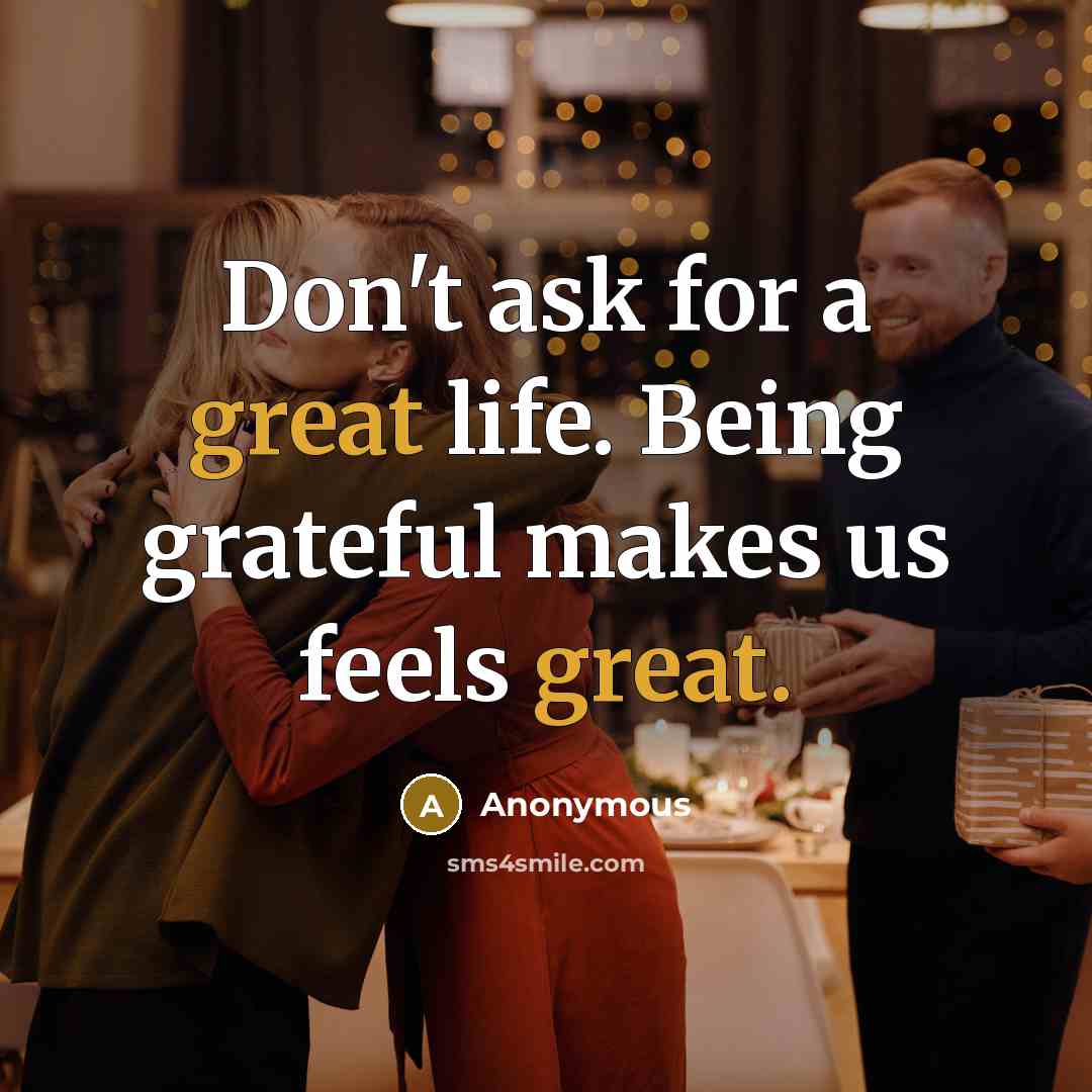 “Don't ask for a great life. Being grateful makes us feels great.” quote by Anonymous