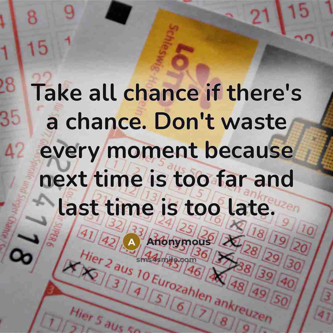 “Take all chance if there's a chance. Don't waste every moment because next time is too far and last time is too late.” quote by Anonymous