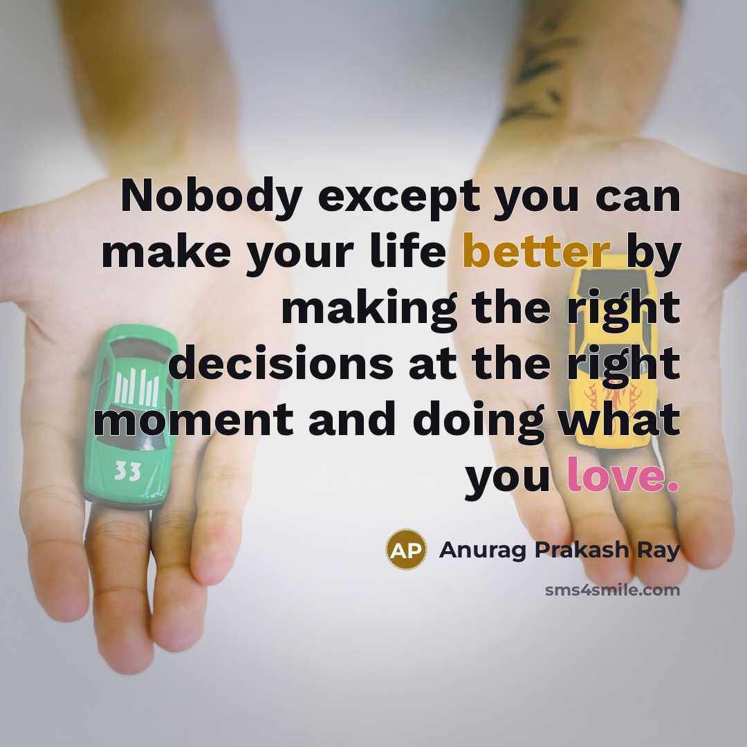 “Nobody except you can make your life better by making the right decisions at the right moment and doing what you love.” quote by Anurag Prakash Ray