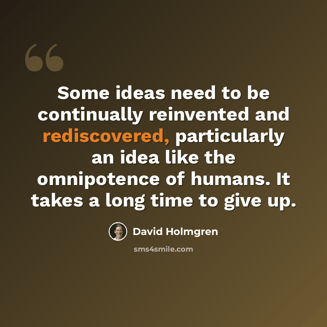 “Some ideas need to be continually reinvented and rediscovered, particularly an idea like the omnipotence of humans. It takes a long time to give up.” quote by David Holmgren