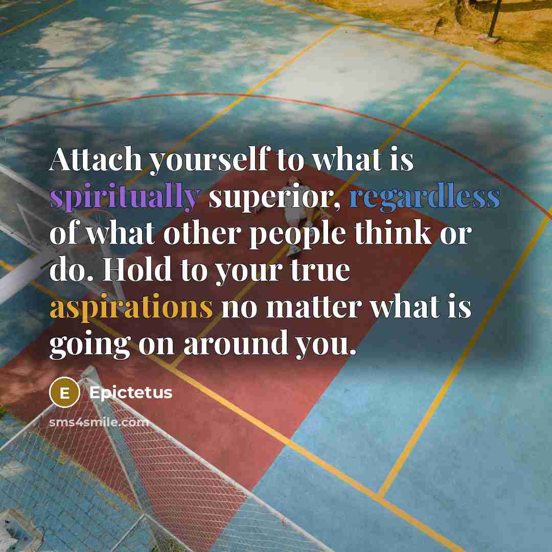 “Attach yourself to what is spiritually superior, regardless of what other people think or do. Hold to your true aspirations no matter what is going on around you.” quote by Epictetus