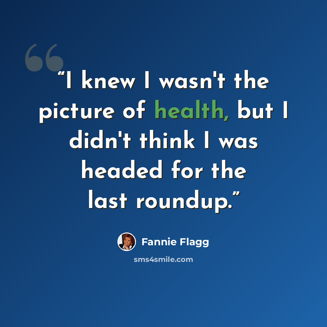 “I knew I wasn't the picture of health, but I didn't think I was headed for the last roundup.” quote by Fannie Flagg