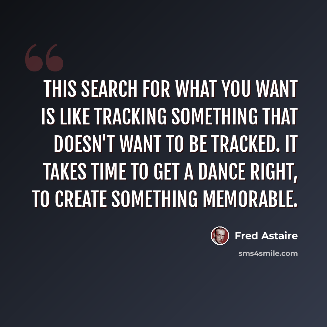 “This search for what you want is like tracking something that doesn't want to be tracked. It takes time to get a dance right, to create something memorable.” quote by Fred Astaire