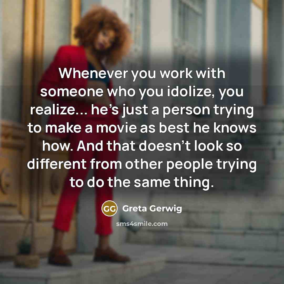 “Whenever you work with someone who you idolize, you realize... he's just a person trying to make a movie as best he knows how. And that doesn't look so different from other people trying to do the same thing.” quote by Greta Gerwig