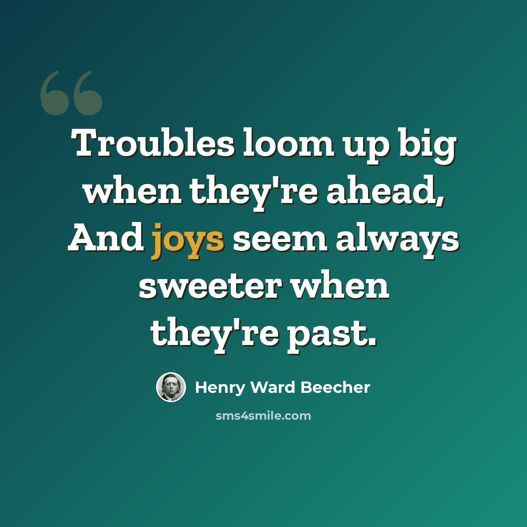 “Troubles loom up big when they're ahead, And joys seem always sweeter when they're past.” quote by Henry Ward Beecher