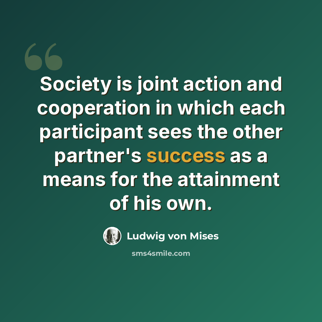 “Society is joint action and cooperation in which each participant sees the other partner's success as a means for the attainment of his own.” quote by Ludwig von Mises