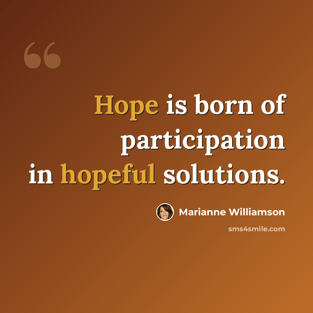 “Hope is born of participation in hopeful solutions.” quote by Marianne Williamson
