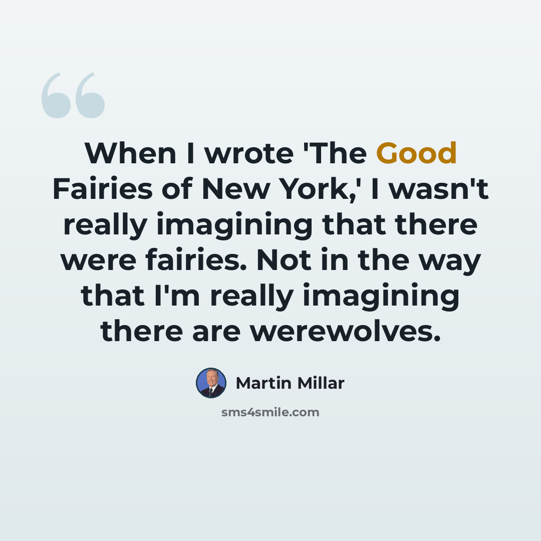 “When I wrote 'The Good Fairies of New York,' I wasn't really imagining that there were fairies. Not in the way that I'm really imagining there are werewolves.” quote by Martin Millar