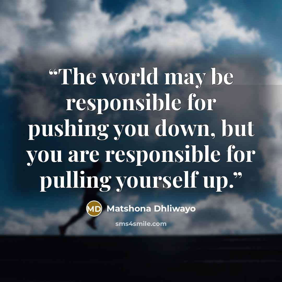 “The world may be responsible for pushing you down, but you are responsible for pulling yourself up.” quote by Matshona Dhliwayo