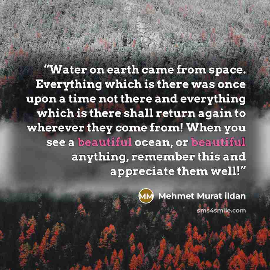 “Water on earth came from space. Everything which is there was once upon a time not there and everything which is there shall return again to wherever they come from! When you see a beautiful ocean, or beautiful anything, remember this and appreciate them well!” quote by Mehmet Murat ildan
