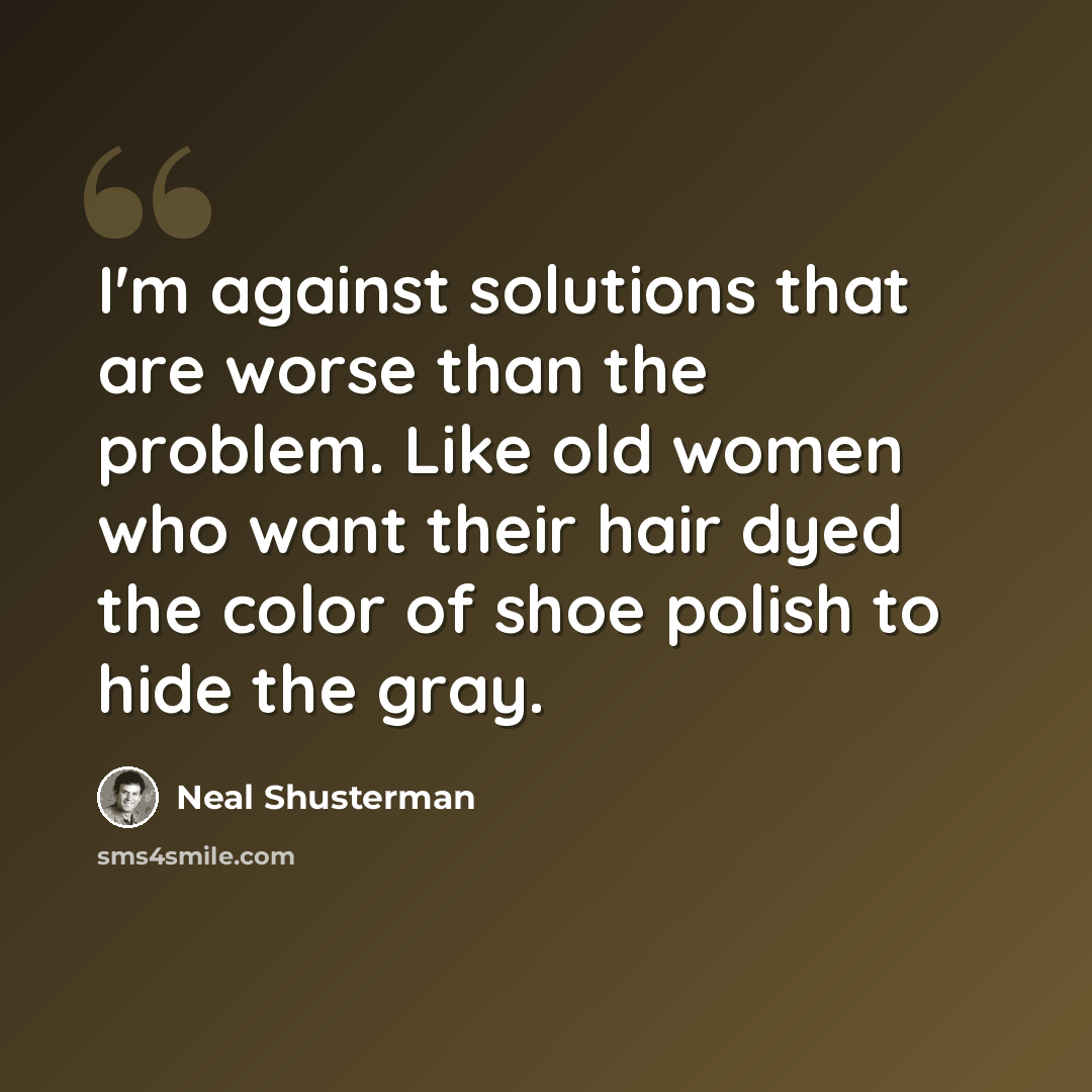 “I'm against solutions that are worse than the problem. Like old women who want their hair dyed the color of shoe polish to hide the gray.” quote by Neal Shusterman