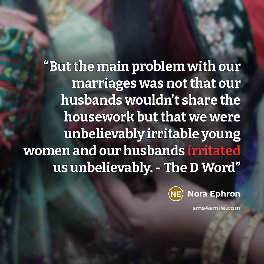“But the main problem with our marriages was not that our husbands wouldn’t share the housework but that we were unbelievably irritable young women and our husbands irritated us unbelievably. - The D Word” quote by Nora Ephron