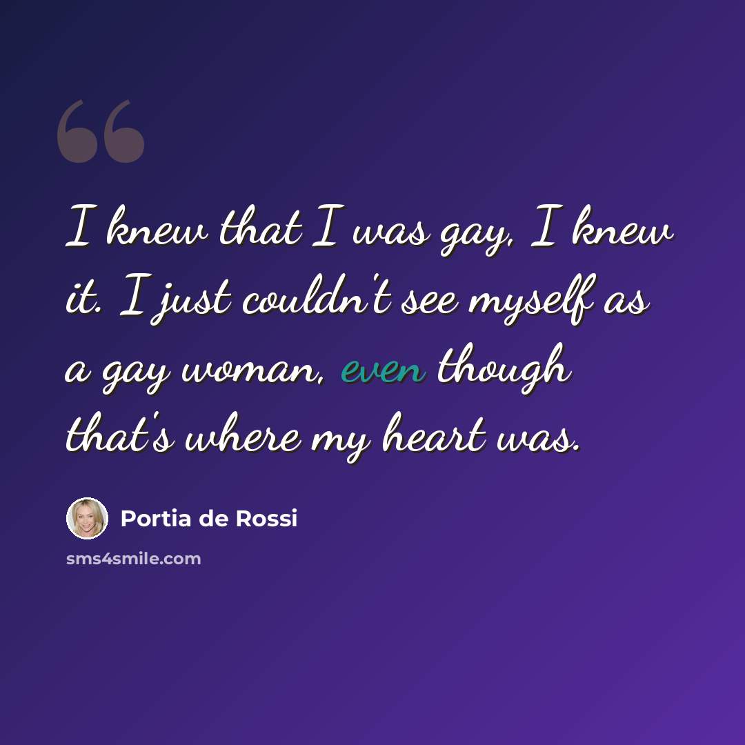 “I knew that I was gay, I knew it. I just couldn't see myself as a gay woman, even though that's where my heart was.” quote by Portia de Rossi
