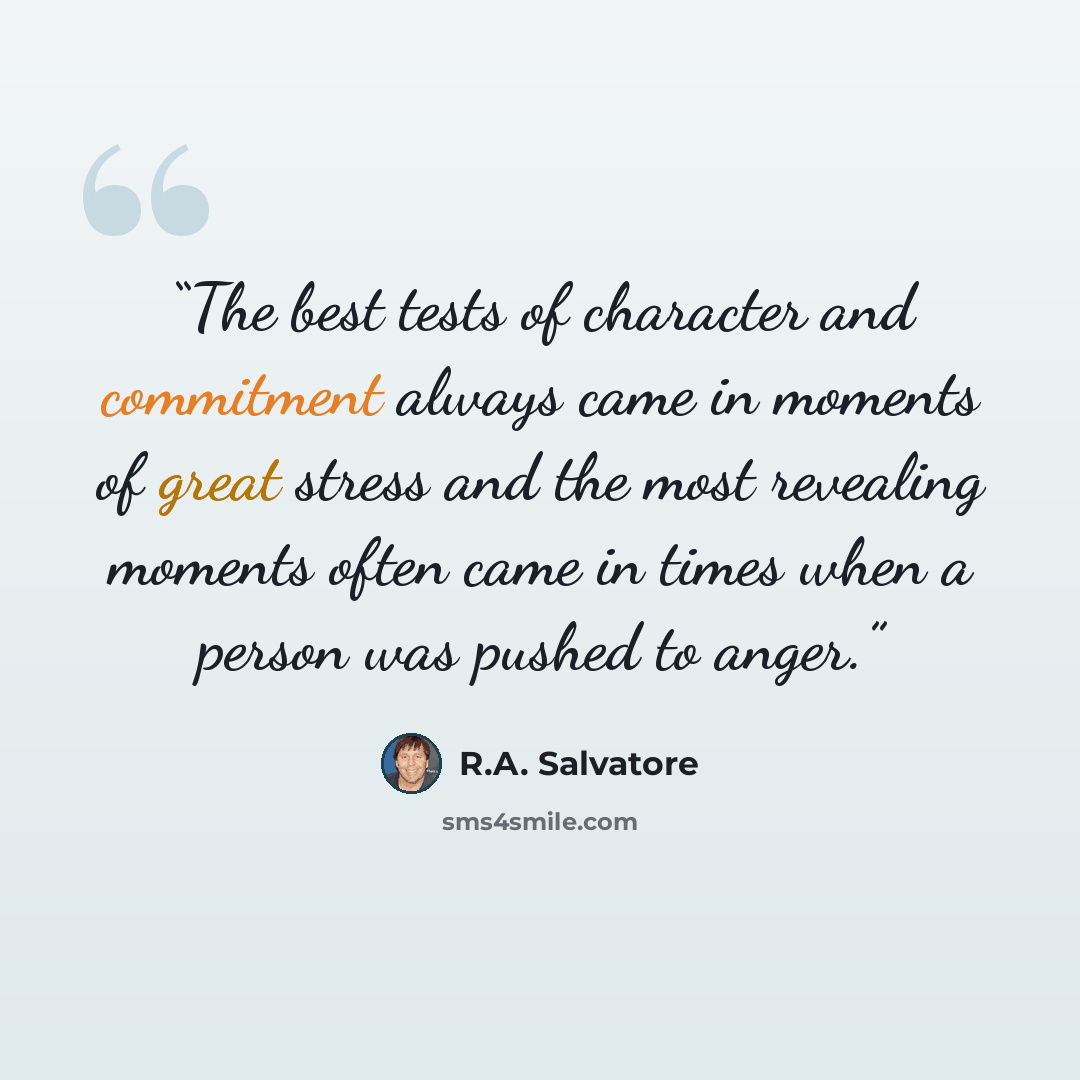 “The best tests of character and commitment always came in moments of great stress and the most revealing moments often came in times when a person was pushed to anger.” quote by R.A. Salvatore