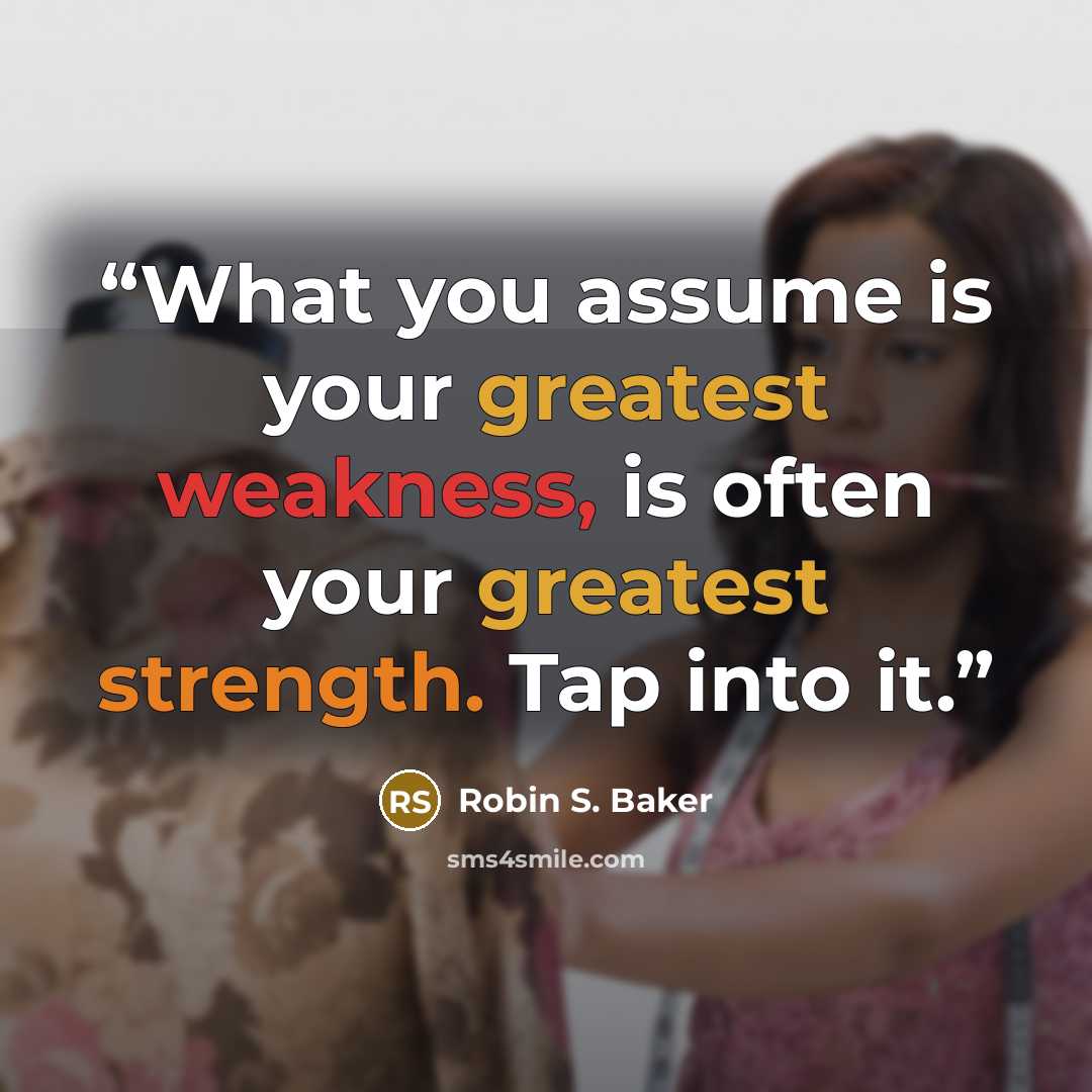 “What you assume is your greatest weakness, is often your greatest strength. Tap into it.” quote by Robin S. Baker