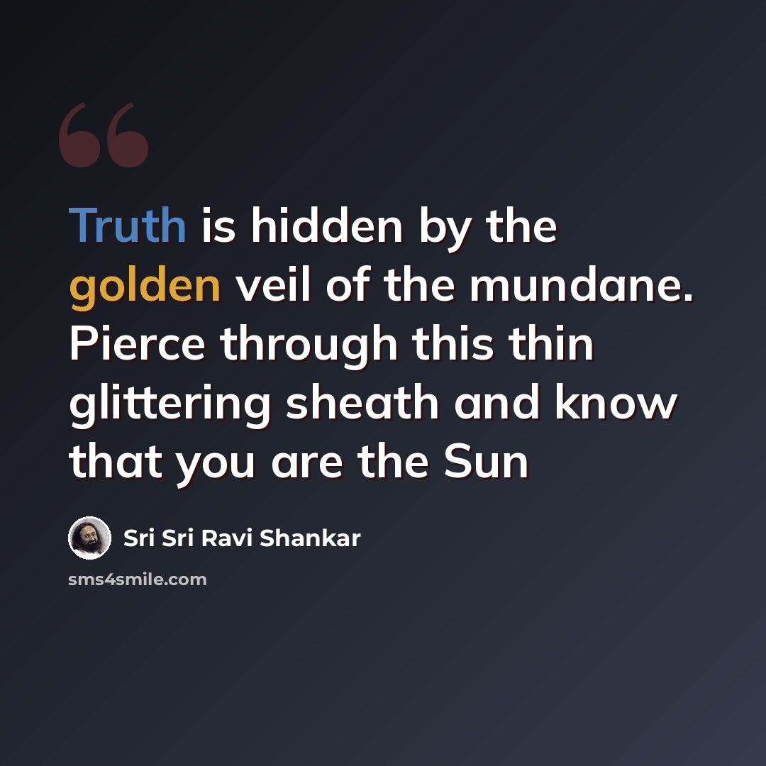 “Truth is hidden by the golden veil of the mundane. Pierce through this thin glittering sheath and know that you are the Sun” quote by Sri Sri Ravi Shankar