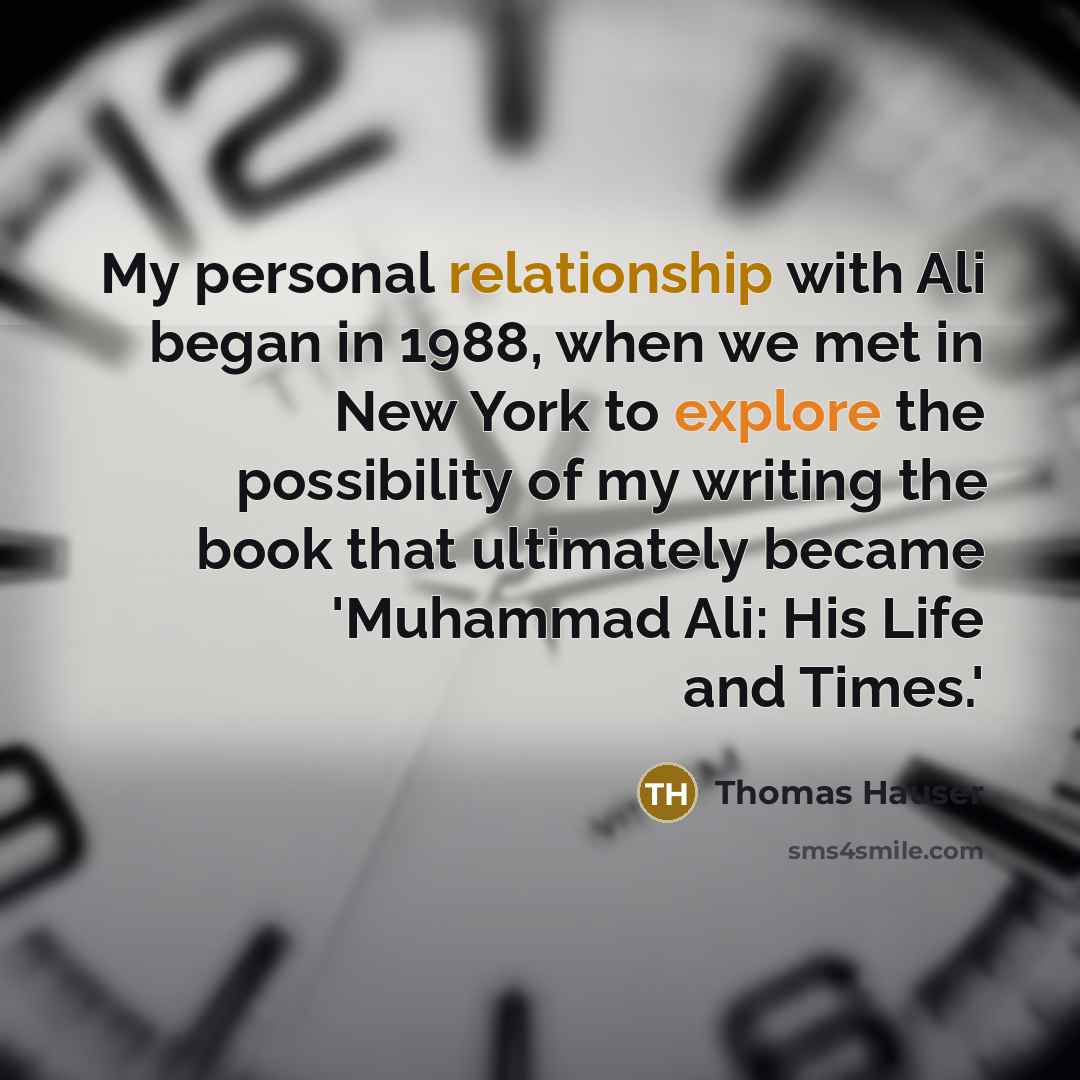 “My personal relationship with Ali began in 1988, when we met in New York to explore the possibility of my writing the book that ultimately became 'Muhammad Ali: His Life and Times.'” quote by Thomas Hauser