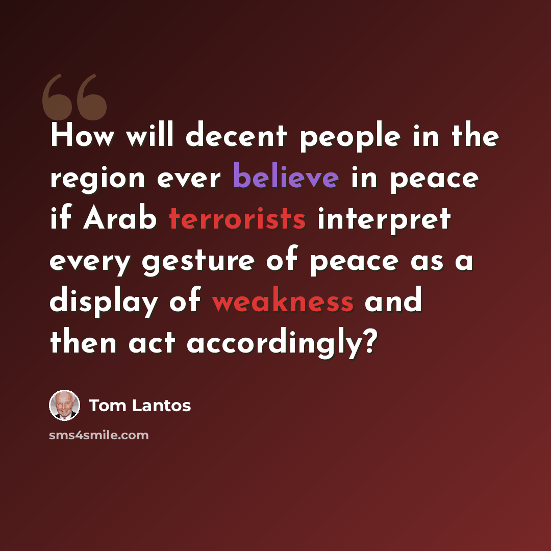 “How will decent people in the region ever believe in peace if Arab terrorists interpret every gesture of peace as a display of weakness and then act accordingly?” quote by Tom Lantos