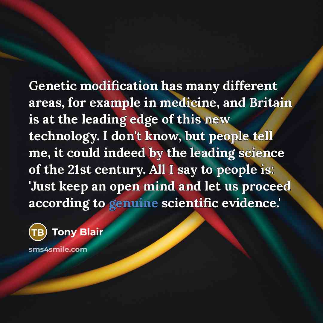 “Genetic modification has many different areas, for example in medicine, and Britain is at the leading edge of this new technology. I don't know, but people tell me, it could indeed by the leading science of the 21st century. All I say to people is: 'Just keep an open mind and let us proceed…” quote by Tony Blair