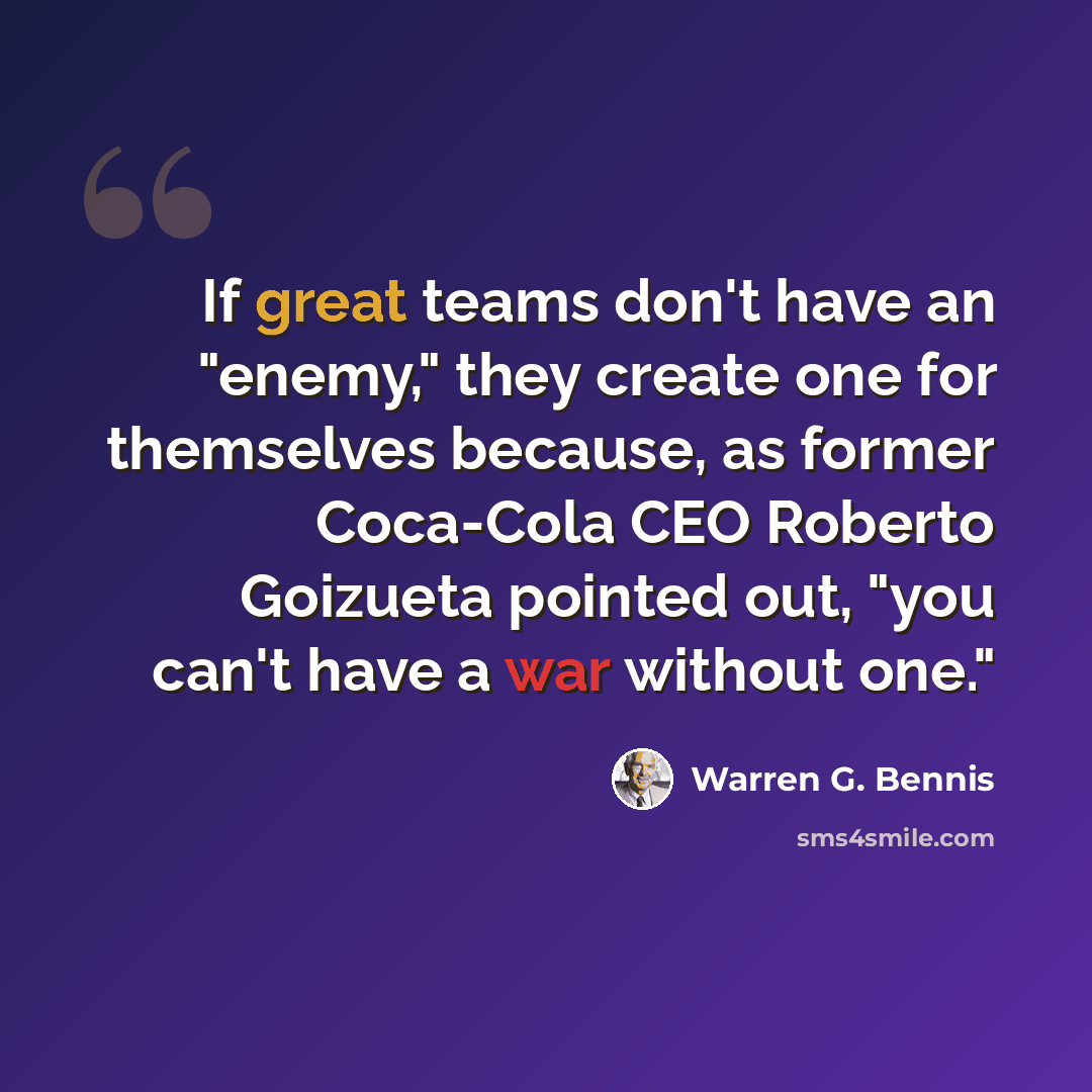 “If great teams don't have an "enemy," they create one for themselves because, as former Coca-Cola CEO Roberto Goizueta pointed out, "you can't have a war without one."” quote by Warren G. Bennis