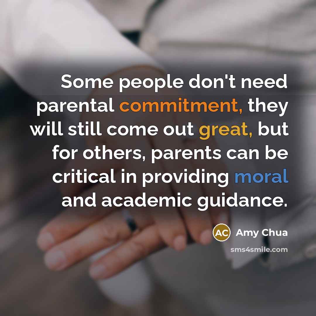 “Some people don't need parental commitment, they will still come out great, but for others, parents can be critical in providing moral and academic guidance.” quote by Amy Chua