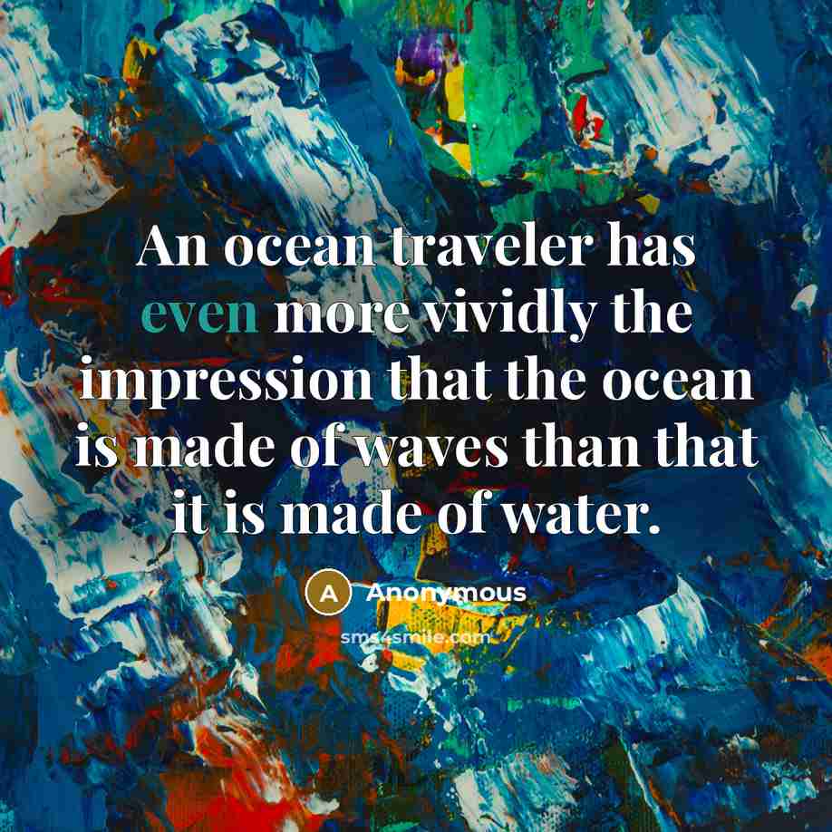 “An ocean traveler has even more vividly the impression that the ocean is made of waves than that it is made of water.” quote by Anonymous
