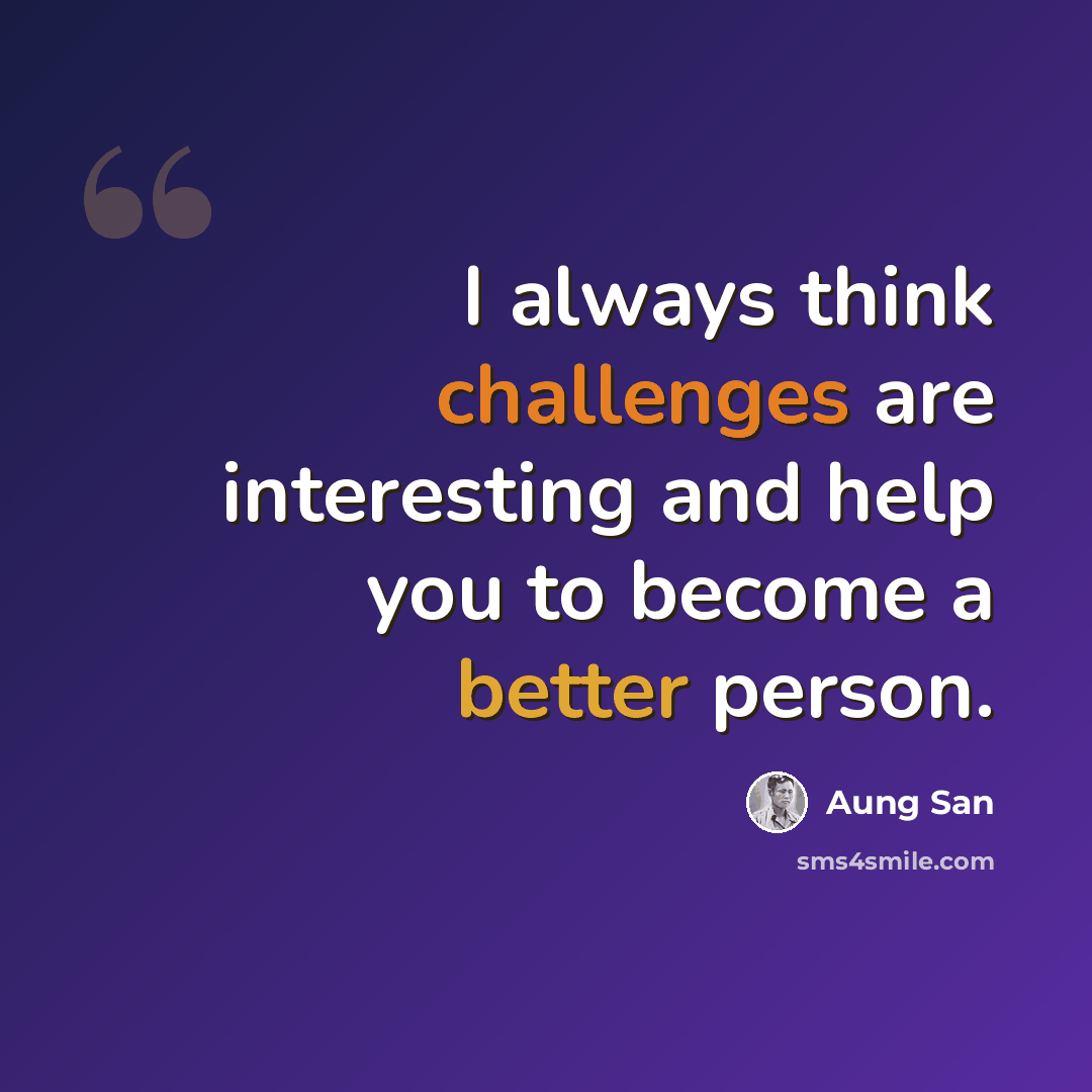 “I always think challenges are interesting and help you to become a better person.” quote by Aung San