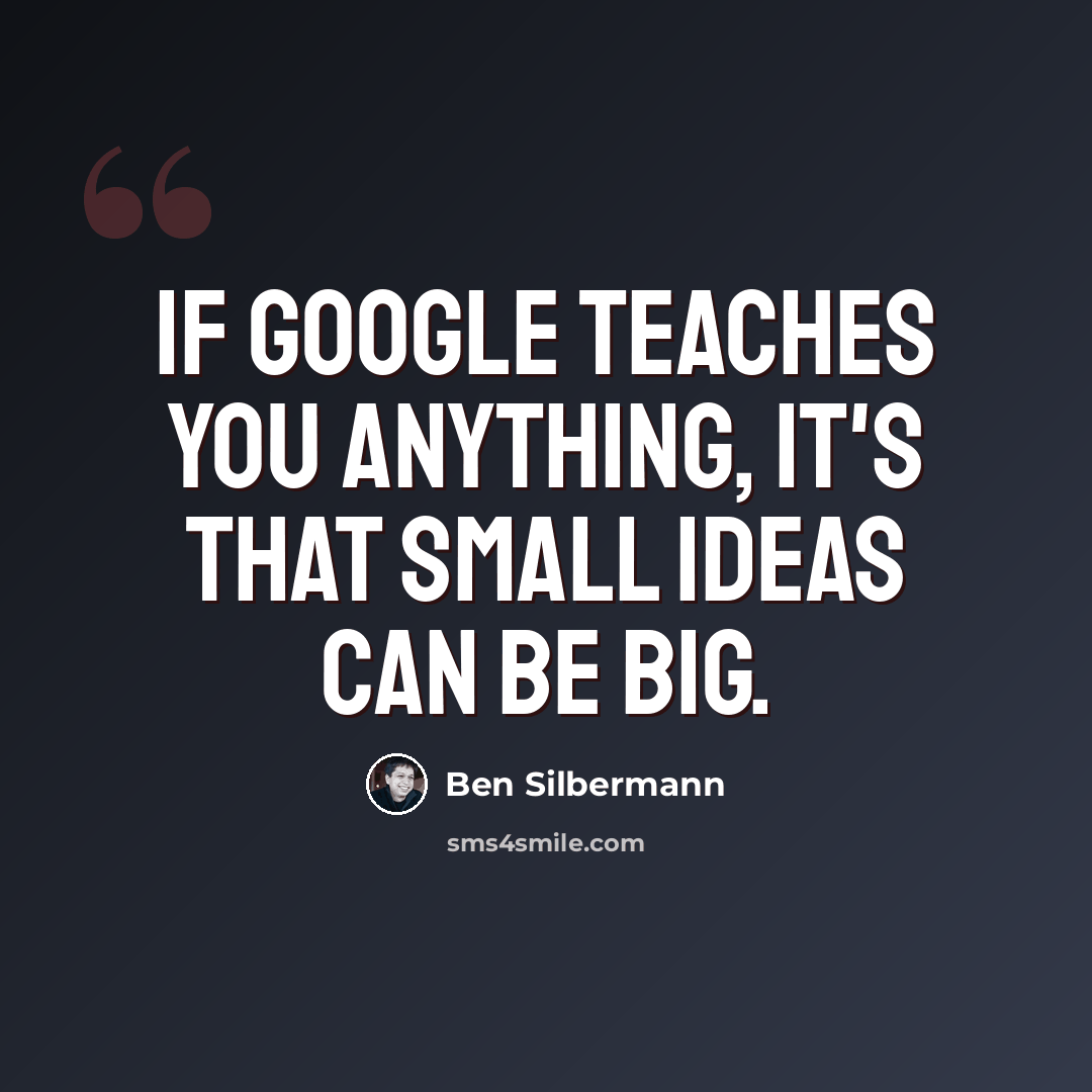 “If Google teaches you anything, it's that small ideas can be big.” quote by Ben Silbermann