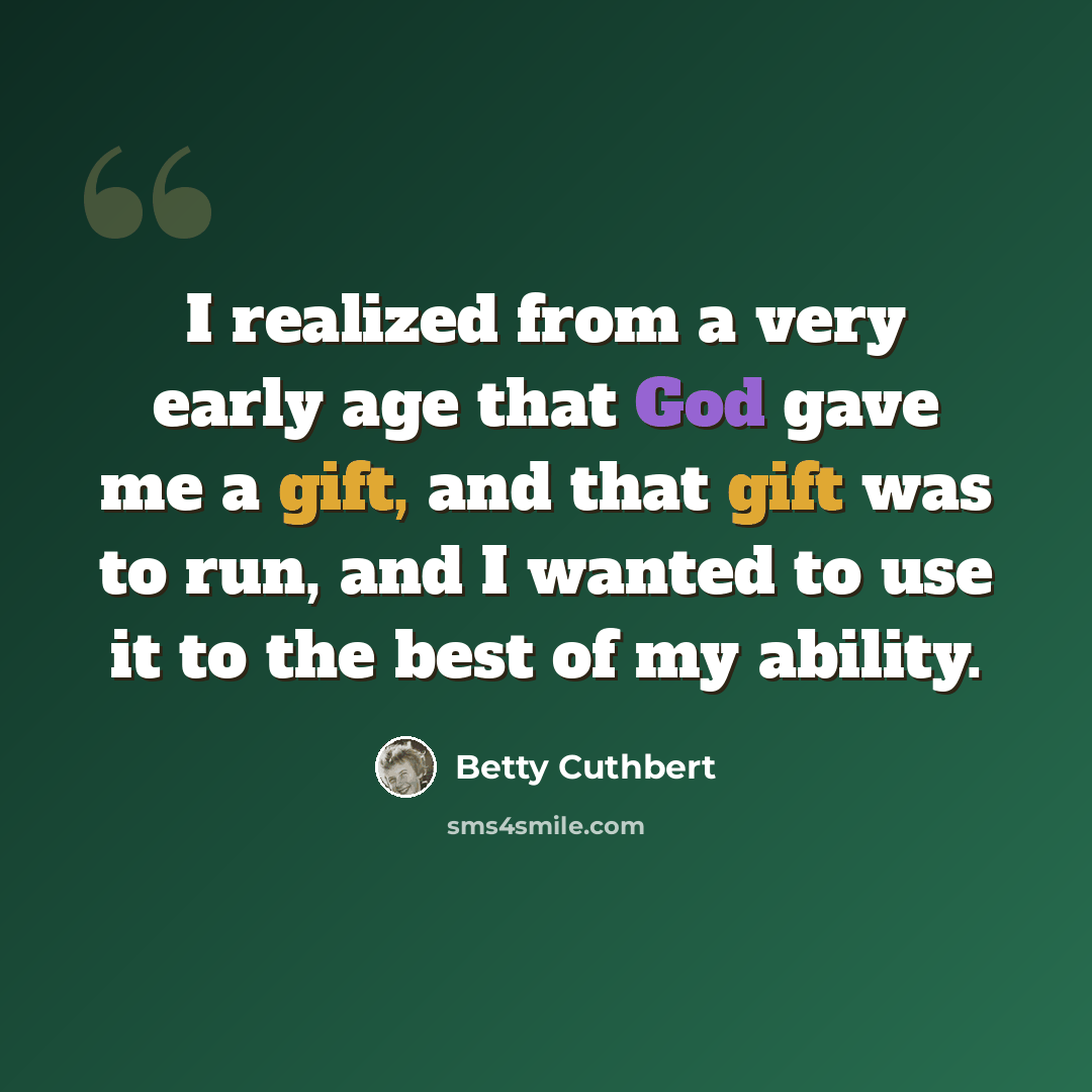 “I realized from a very early age that God gave me a gift, and that gift was to run, and I wanted to use it to the best of my ability.” quote by Betty Cuthbert