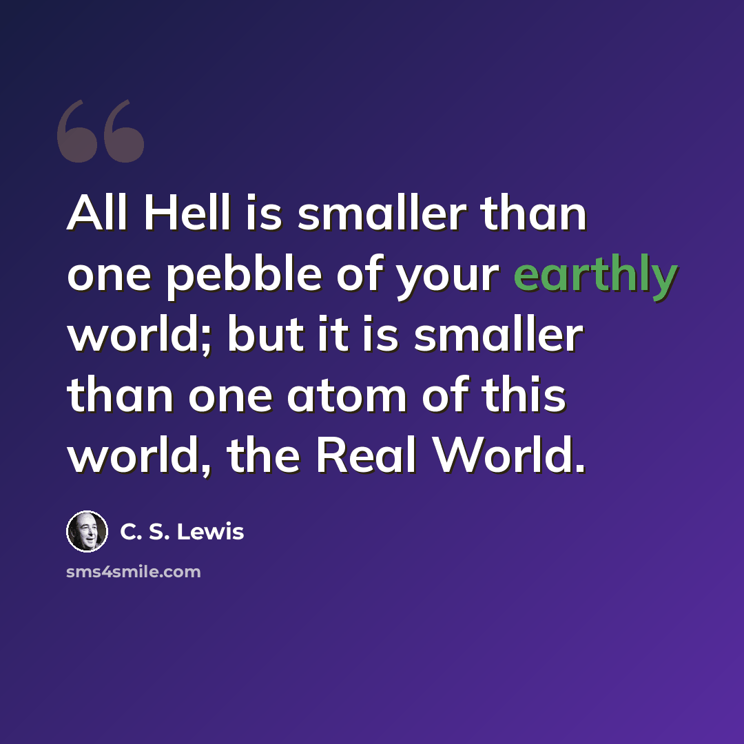 “All Hell is smaller than one pebble of your earthly world; but it is smaller than one atom of this world, the Real World.” quote by C. S. Lewis