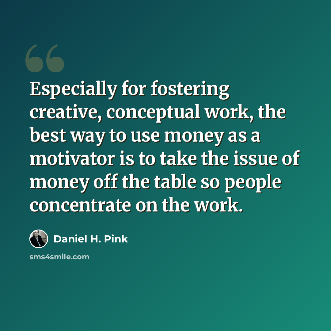 “Especially for fostering creative, conceptual work, the best way to use money as a motivator is to take the issue of money off the table so people concentrate on the work.” quote by Daniel H. Pink