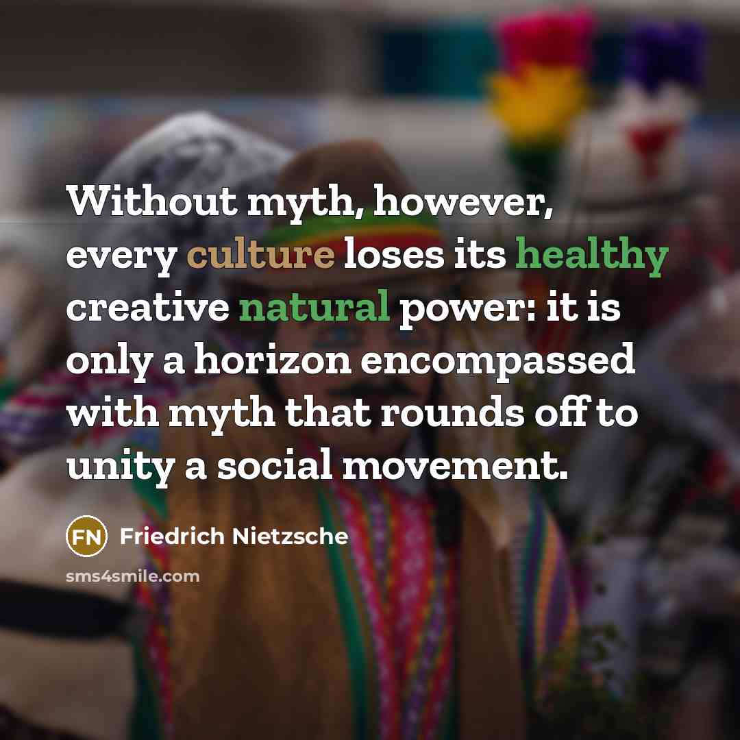 “Without myth, however, every culture loses its healthy creative natural power: it is only a horizon encompassed with myth that rounds off to unity a social movement.” quote by Friedrich Nietzsche