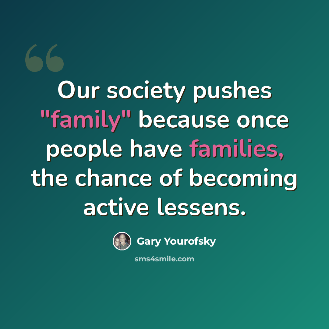 “Our society pushes "family" because once people have families, the chance of becoming active lessens.” quote by Gary Yourofsky