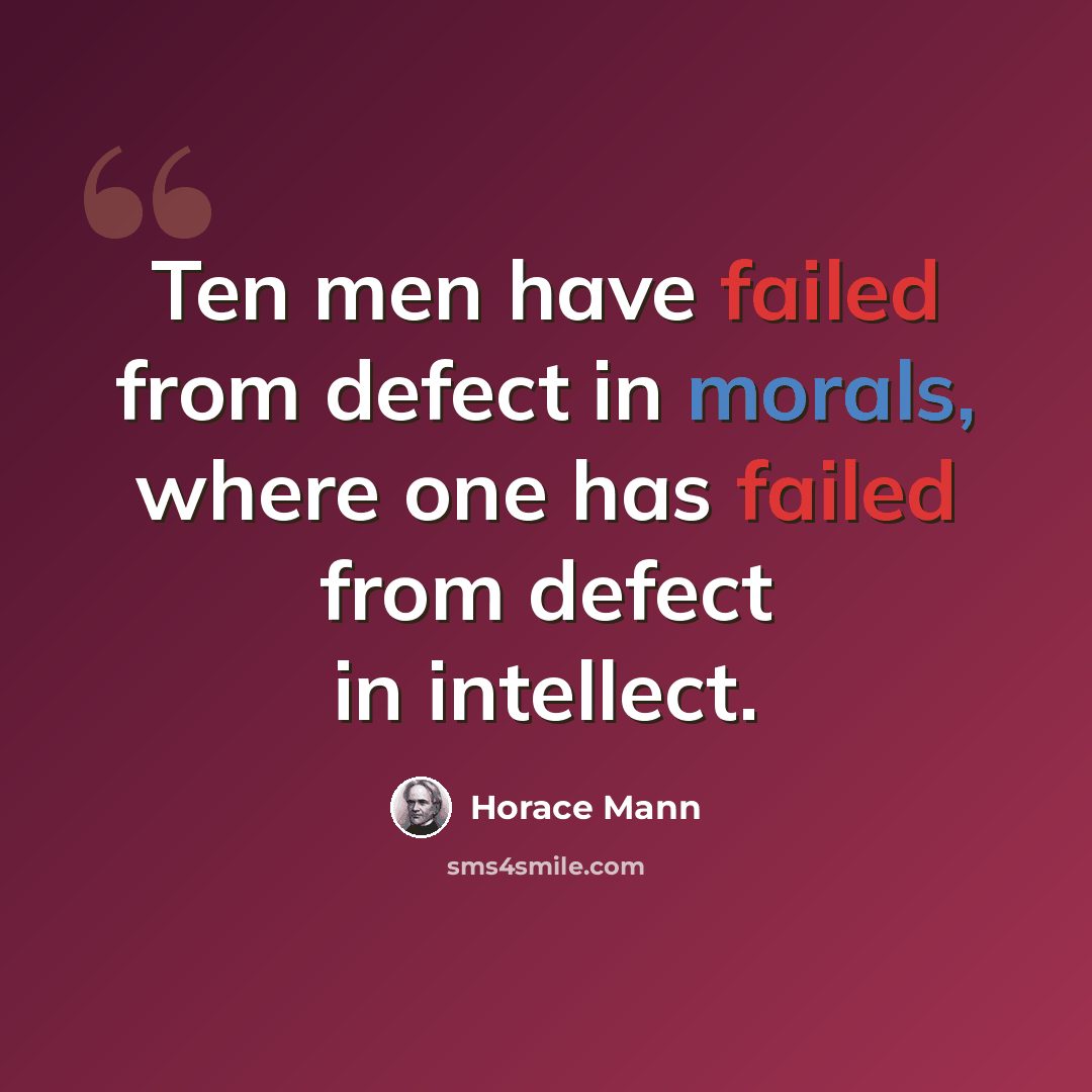 “Ten men have failed from defect in morals, where one has failed from defect in intellect.” quote by Horace Mann