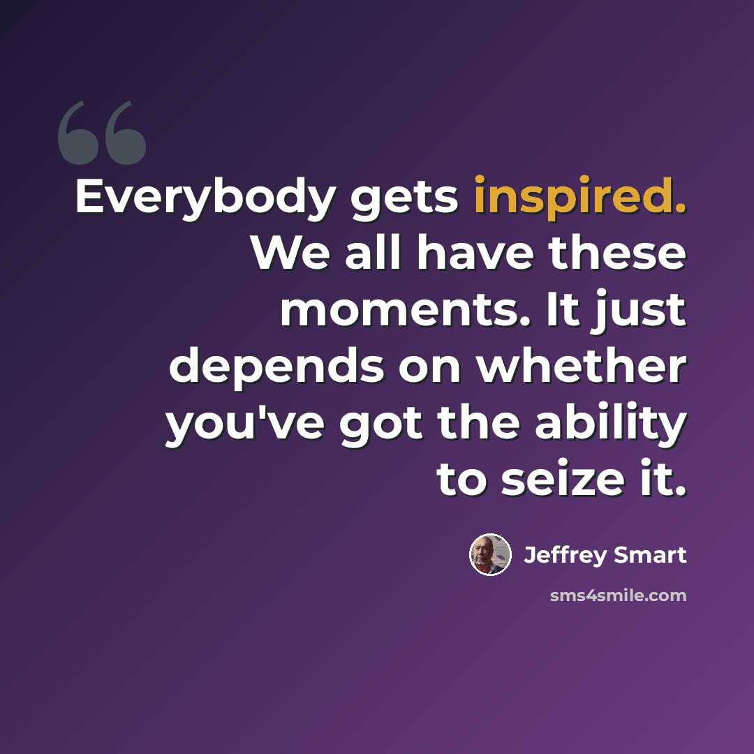 “Everybody gets inspired. We all have these moments. It just depends on whether you've got the ability to seize it.” quote by Jeffrey Smart