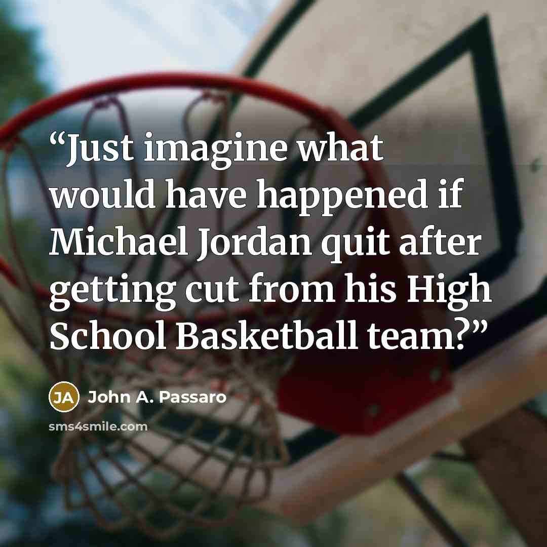 “Just imagine what would have happened if Michael Jordan quit after getting cut from his High School Basketball team?” quote by John A. Passaro