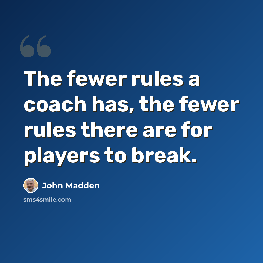 “The fewer rules a coach has, the fewer rules there are for players to break.” quote by John Madden