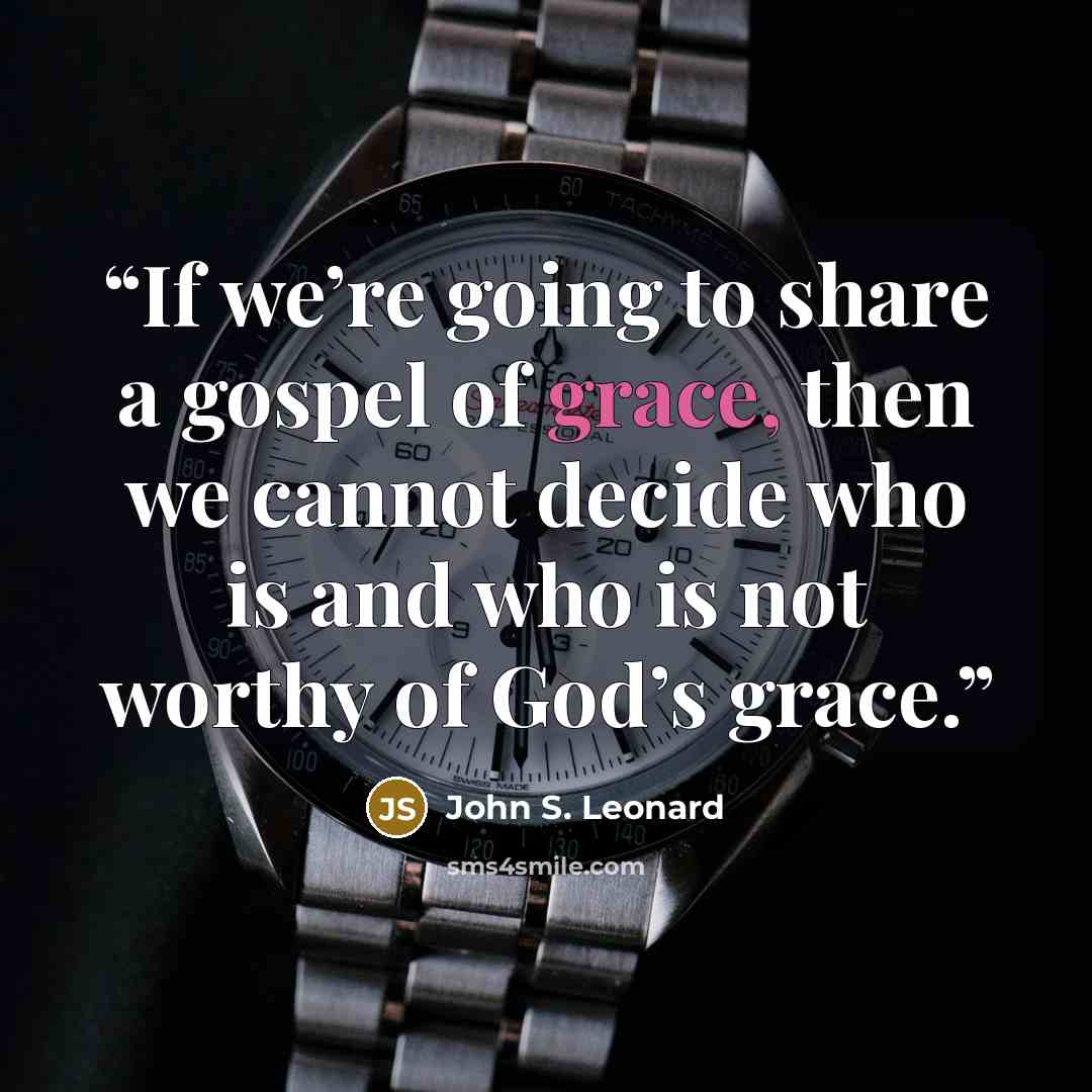 “If we’re going to share a gospel of grace, then we cannot decide who is and who is not worthy of God’s grace.” quote by John S. Leonard