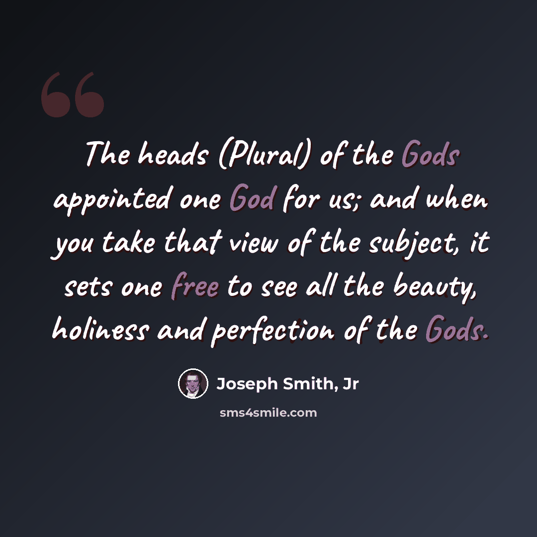 “The heads (Plural) of the Gods appointed one God for us; and when you take that view of the subject, it sets one free to see all the beauty, holiness and perfection of the Gods.” quote by Joseph Smith, Jr