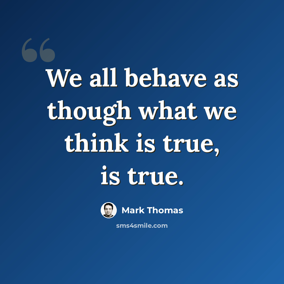 “We all behave as though what we think is true, is true.” quote by Mark Thomas