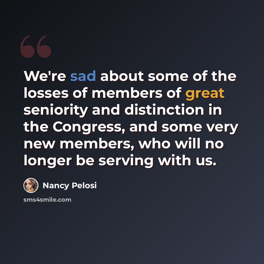 “We're sad about some of the losses of members of great seniority and distinction in the Congress, and some very new members, who will no longer be serving with us.” quote by Nancy Pelosi