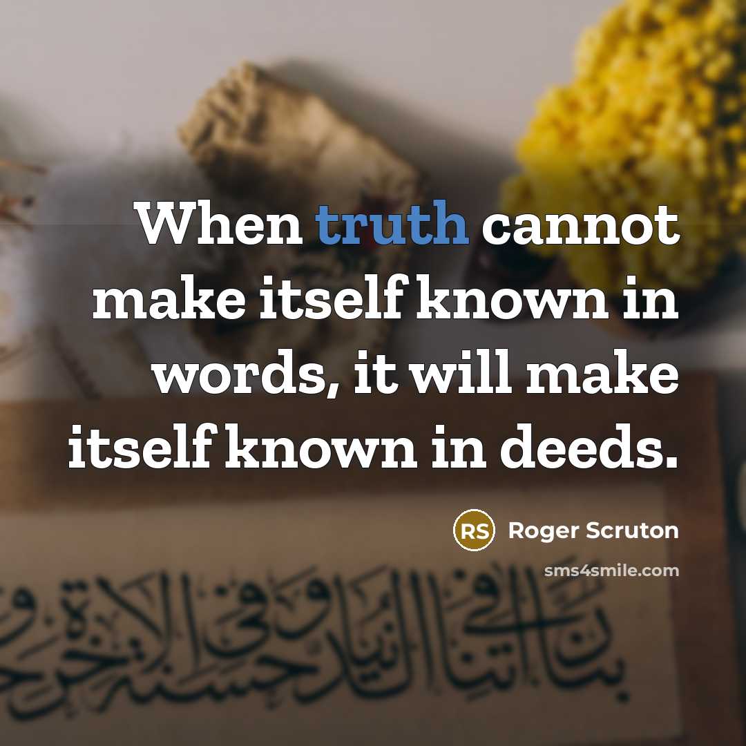 “When truth cannot make itself known in words, it will make itself known in deeds.” quote by Roger Scruton